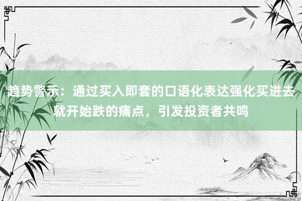 趋势警示：通过买入即套的口语化表达强化买进去就开始跌的痛点，引发投资者共鸣
