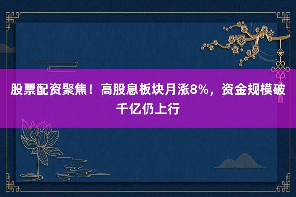 股票配资聚焦！高股息板块月涨8%，资金规模破千亿仍上行