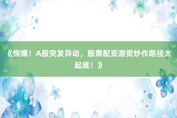 《惊爆！A股突发异动，股票配资游资炒作路径大起底！》