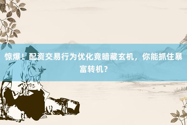 惊爆！配资交易行为优化竟暗藏玄机，你能抓住暴富转机？