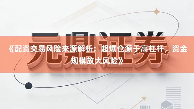 《配资交易风险来源解析：超爆仓源于高杠杆，资金规模放大风险》