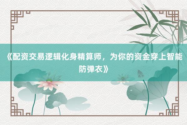 《配资交易逻辑化身精算师，为你的资金穿上智能防弹衣》