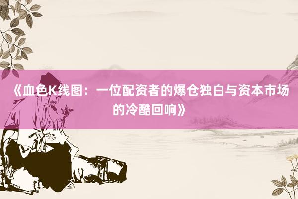 《血色K线图：一位配资者的爆仓独白与资本市场的冷酷回响》