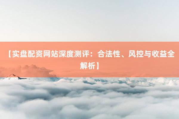 【实盘配资网站深度测评：合法性、风控与收益全解析】