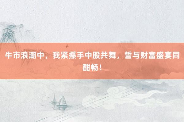 牛市浪潮中，我紧攥手中股共舞，誓与财富盛宴同酣畅！
