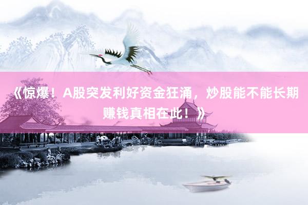 《惊爆！A股突发利好资金狂涌，炒股能不能长期赚钱真相在此！》