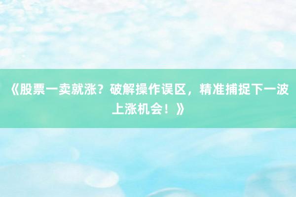 《股票一卖就涨？破解操作误区，精准捕捉下一波上涨机会！》