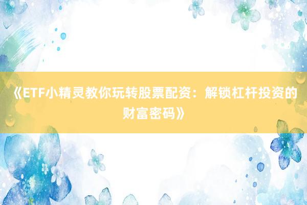 《ETF小精灵教你玩转股票配资:解锁杠杆投资的财富密码》
