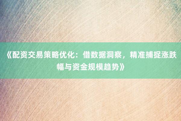 《配资交易策略优化：借数据洞察，精准捕捉涨跌幅与资金规模趋势》