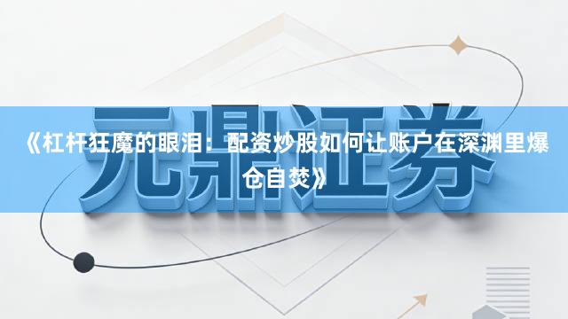 《杠杆狂魔的眼泪：配资炒股如何让账户在深渊里爆仓自焚》