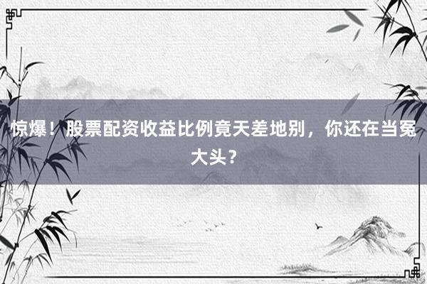 惊爆！股票配资收益比例竟天差地别，你还在当冤大头？