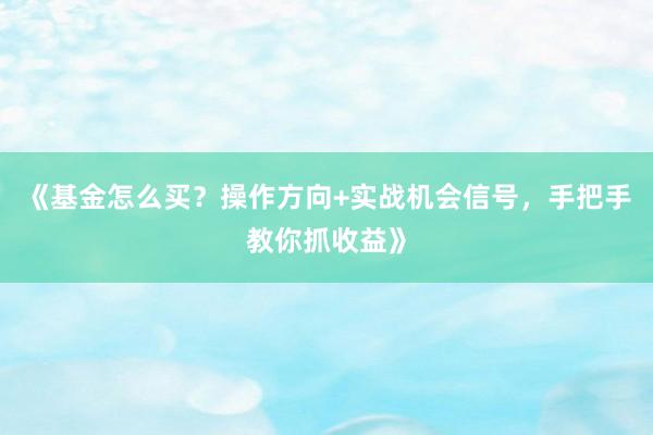 《基金怎么买？操作方向+实战机会信号，手把手教你抓收益》