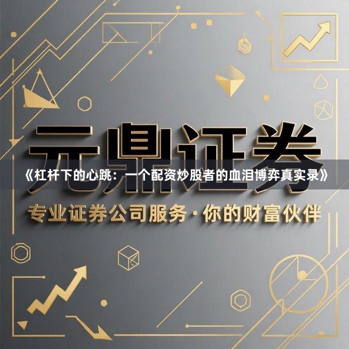 《杠杆下的心跳：一个配资炒股者的血泪博弈真实录》