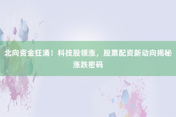 北向资金狂涌！科技股领涨，股票配资新动向揭秘涨跌密码