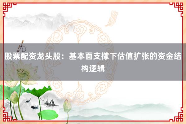 股票配资龙头股：基本面支撑下估值扩张的资金结构逻辑