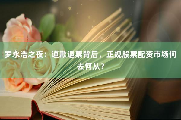 罗永浩之夜：道歉退票背后，正规股票配资市场何去何从？
