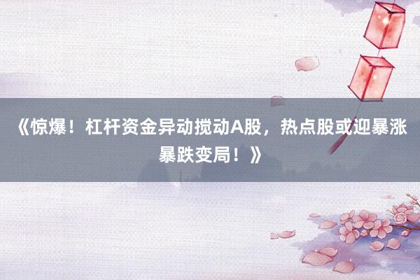《惊爆！杠杆资金异动搅动A股，热点股或迎暴涨暴跌变局！》