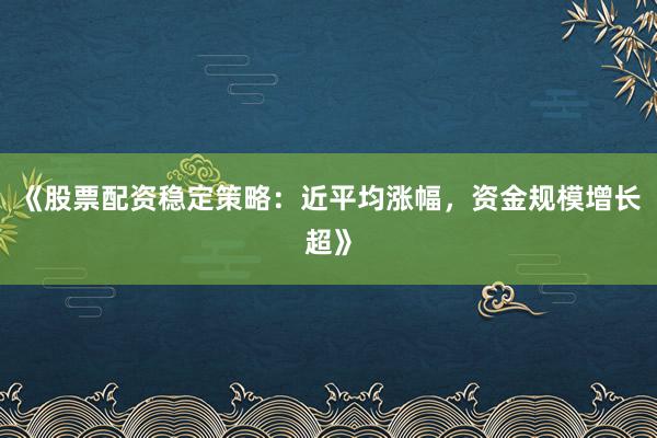 《股票配资稳定策略:近平均涨幅,资金规模增长超》