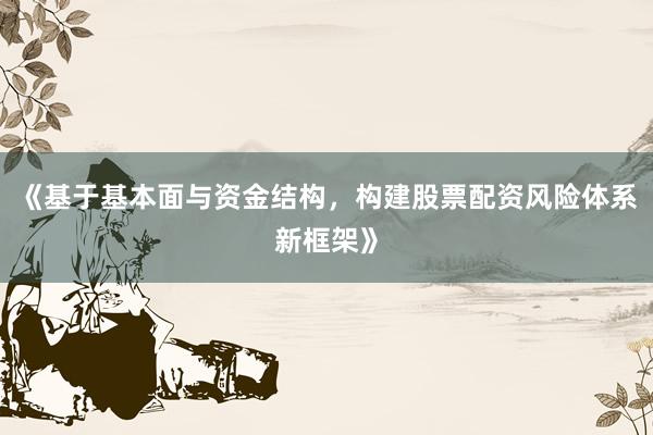 《基于基本面与资金结构，构建股票配资风险体系新框架》
