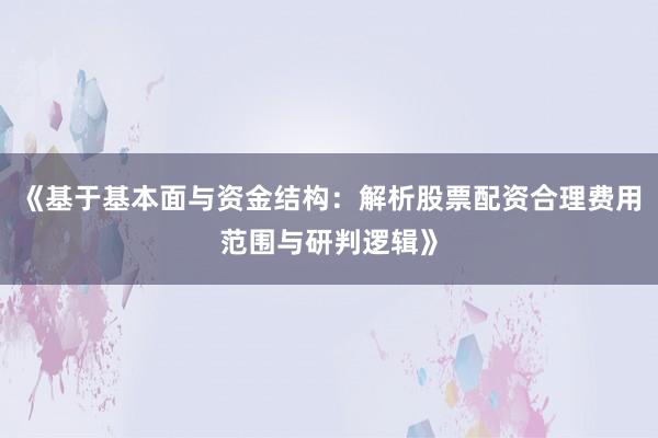 《基于基本面与资金结构：解析股票配资合理费用范围与研判逻辑》