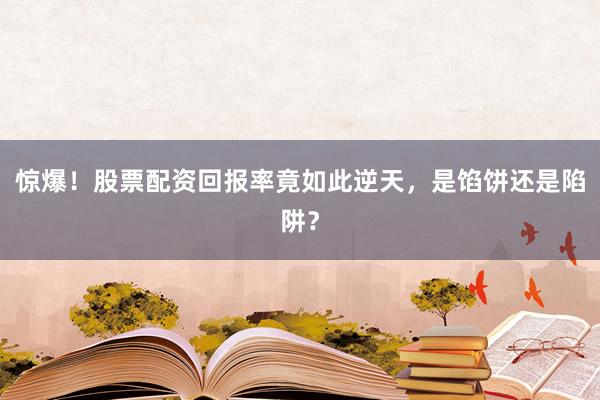 惊爆！股票配资回报率竟如此逆天，是馅饼还是陷阱？