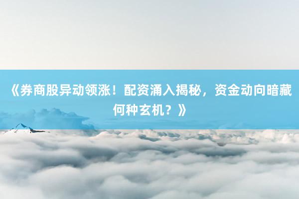 《券商股异动领涨！配资涌入揭秘，资金动向暗藏何种玄机？》