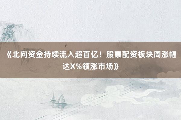 《北向资金持续流入超百亿！股票配资板块周涨幅达X%领涨市场》