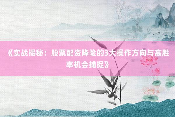 《实战揭秘：股票配资降险的3大操作方向与高胜率机会捕捉》