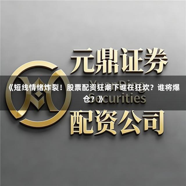 《短线情绪炸裂！股票配资狂潮下谁在狂欢？谁将爆仓？》