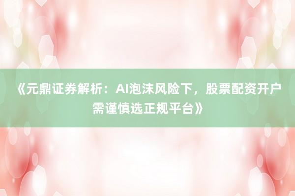 《元鼎证券解析：AI泡沫风险下，股票配资开户需谨慎选正规平台》