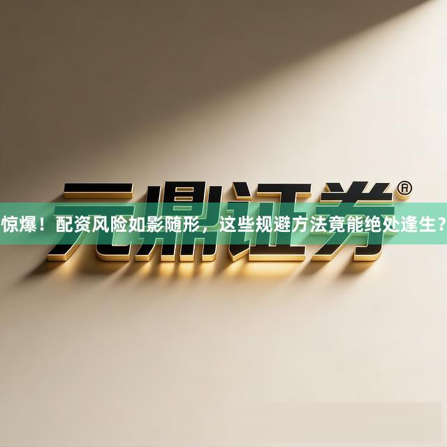 惊爆！配资风险如影随形，这些规避方法竟能绝处逢生？