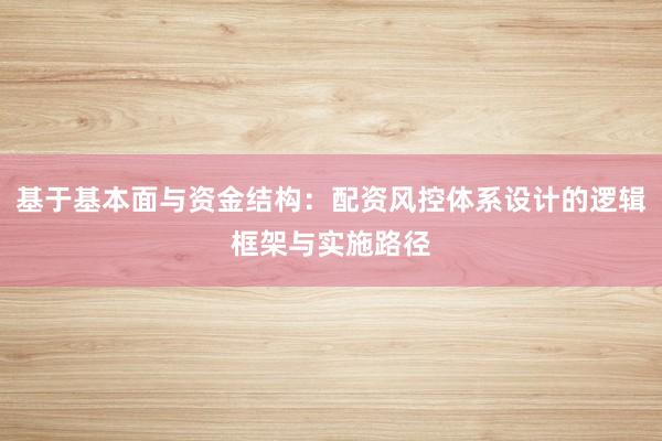 基于基本面与资金结构：配资风控体系设计的逻辑框架与实施路径