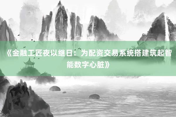 《金融工匠夜以继日:为配资交易系统搭建筑起智能数字心脏》