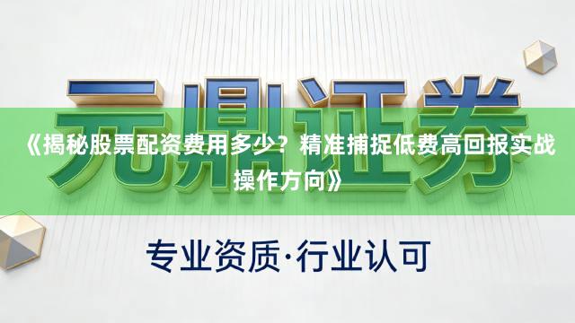 《揭秘股票配资费用多少？精准捕捉低费高回报实战操作方向》