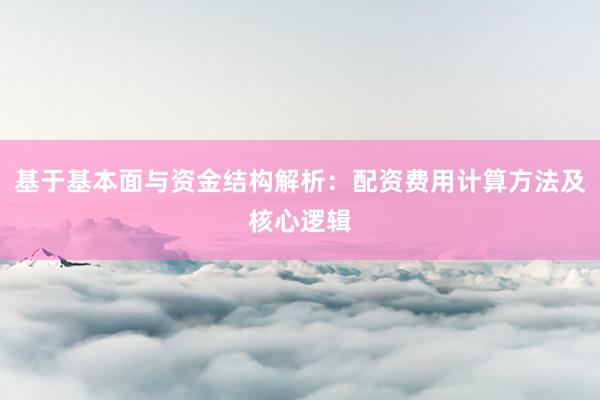 基于基本面与资金结构解析：配资费用计算方法及核心逻辑