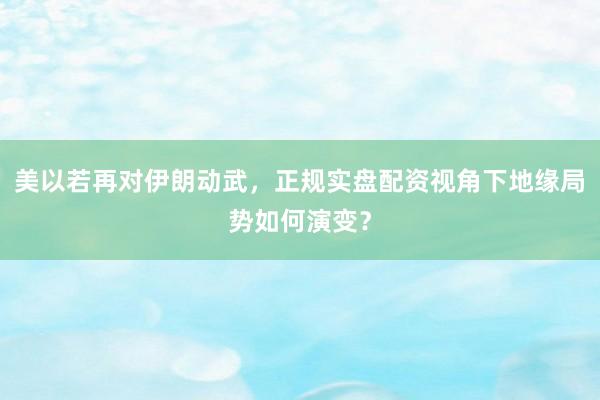 美以若再对伊朗动武，正规实盘配资视角下地缘局势如何演变？