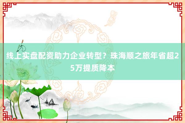 线上实盘配资助力企业转型？珠海顺之旅年省超25万提质降本