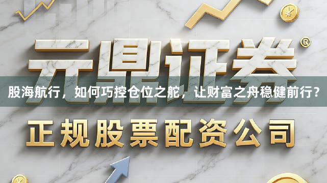 股海航行，如何巧控仓位之舵，让财富之舟稳健前行？