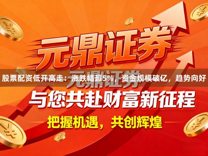 股票配资低开高走：涨跌幅超5%，资金规模破亿，趋势向好