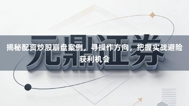 揭秘配资炒股崩盘案例，寻操作方向，把握实战避险获利机会