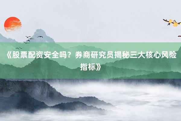 《股票配资安全吗？券商研究员揭秘三大核心风险指标》