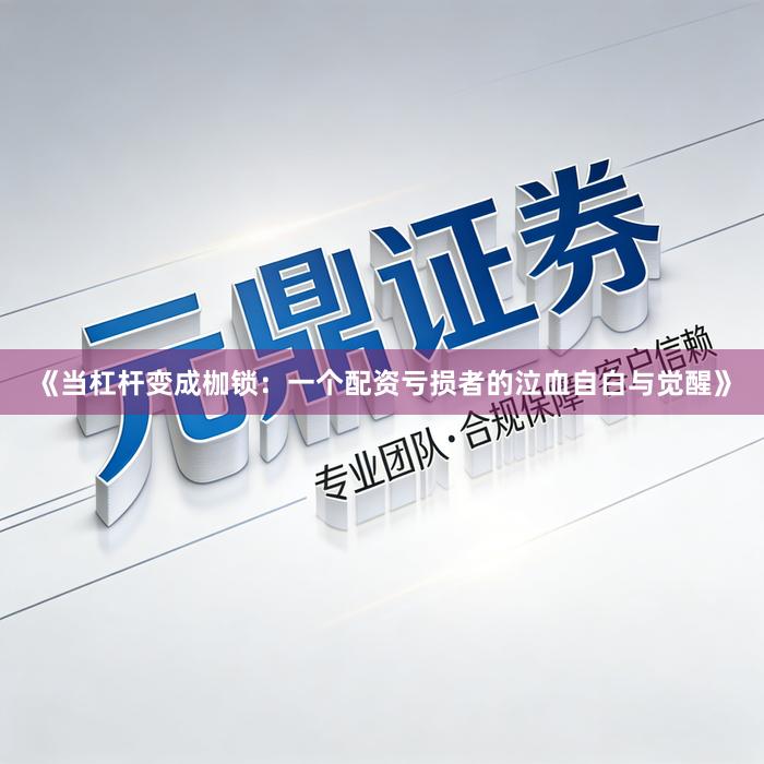 《当杠杆变成枷锁：一个配资亏损者的泣血自白与觉醒》