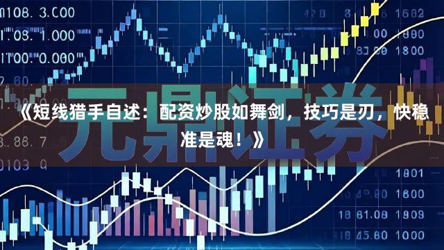 《短线猎手自述：配资炒股如舞剑，技巧是刃，快稳准是魂！》