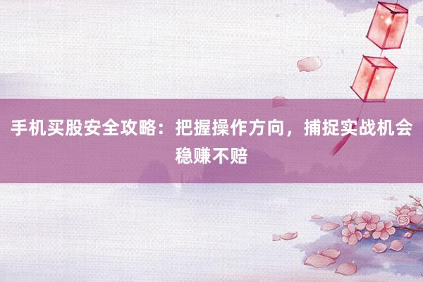 手机买股安全攻略：把握操作方向，捕捉实战机会稳赚不赔