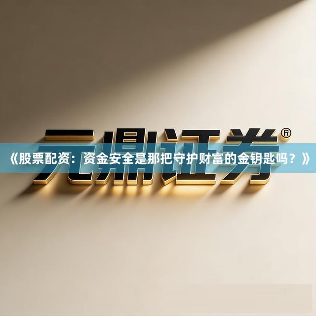 《股票配资：资金安全是那把守护财富的金钥匙吗？》
