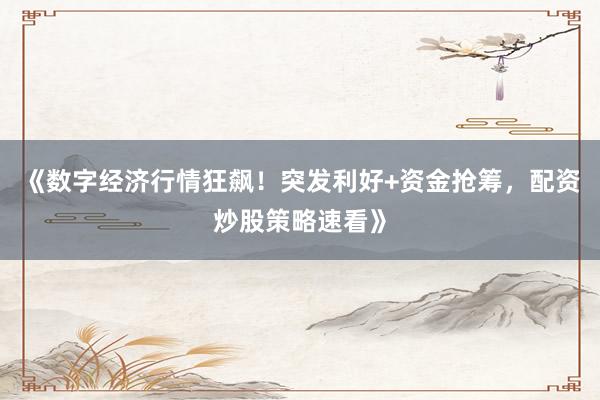 《数字经济行情狂飙！突发利好+资金抢筹，配资炒股策略速看》
