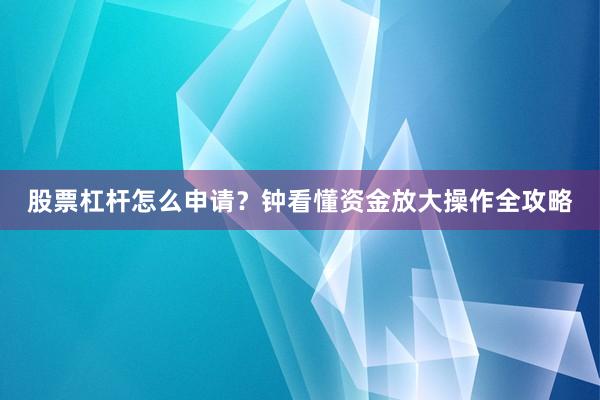 股票杠杆怎么申请？钟看懂资金放大操作全攻略