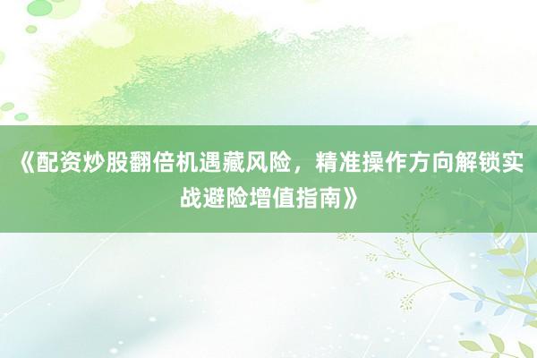 《配资炒股翻倍机遇藏风险,精准操作方向解锁实战避险增值指南》