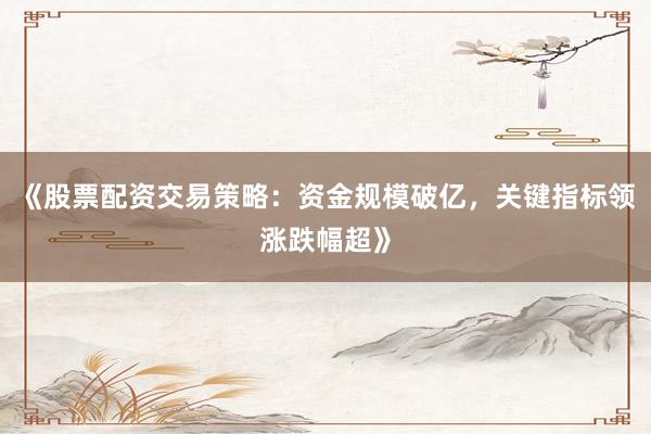 《股票配资交易策略：资金规模破亿，关键指标领涨跌幅超》