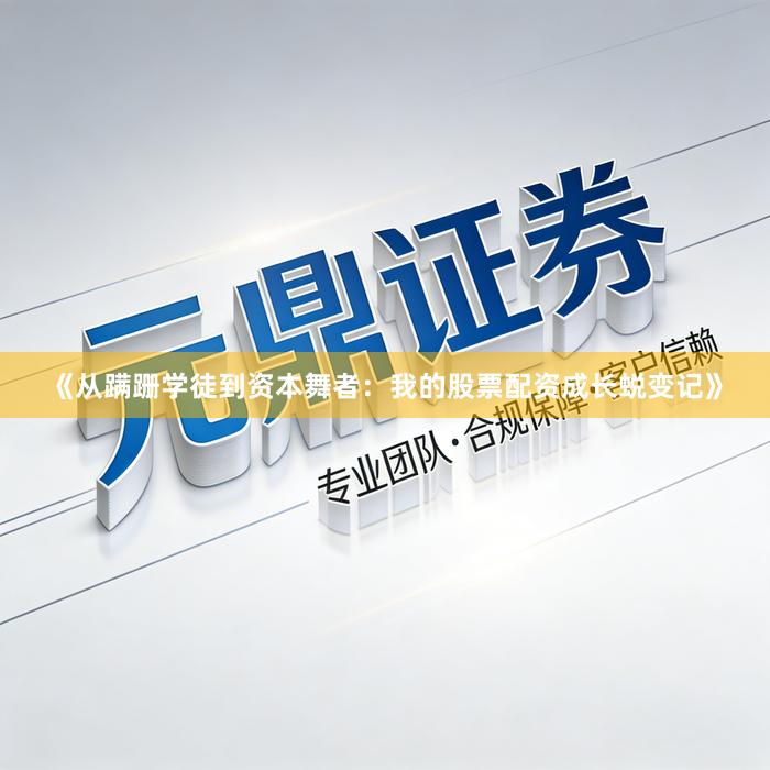 《从蹒跚学徒到资本舞者：我的股票配资成长蜕变记》
